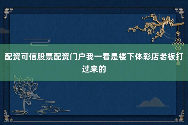 配资可信股票配资门户我一看是楼下体彩店老板打过来的