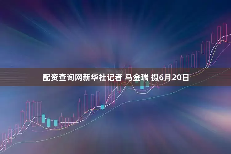 配资查询网新华社记者 马金瑞 摄6月20日