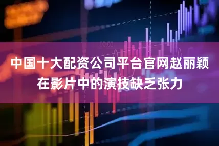中国十大配资公司平台官网赵丽颖在影片中的演技缺乏张力