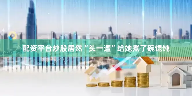 配资平台炒股居然“头一遭”给她煮了碗馄饨