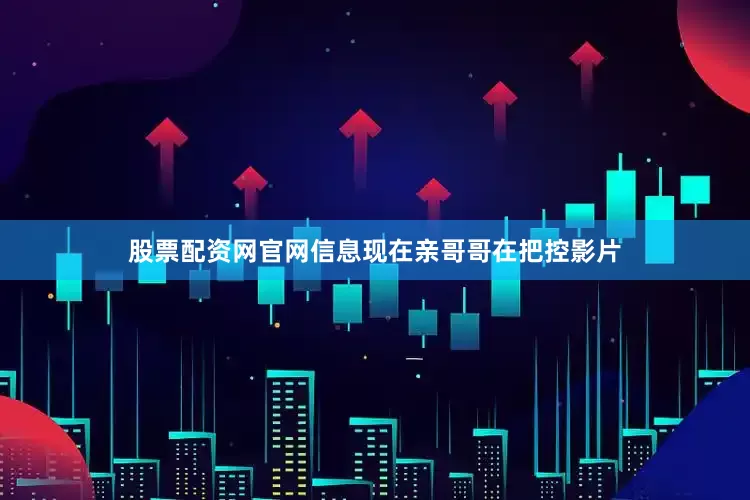 股票配资网官网信息现在亲哥哥在把控影片