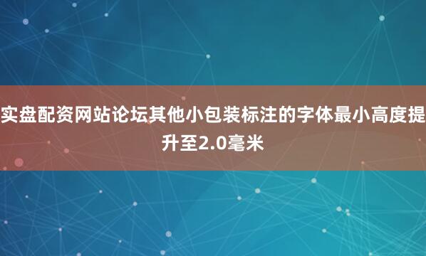 实盘配资网站论坛其他小包装标注的字体最小高度提升至2.0毫米