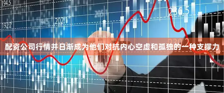 配资公司行情并日渐成为他们对抗内心空虚和孤独的一种支撑力