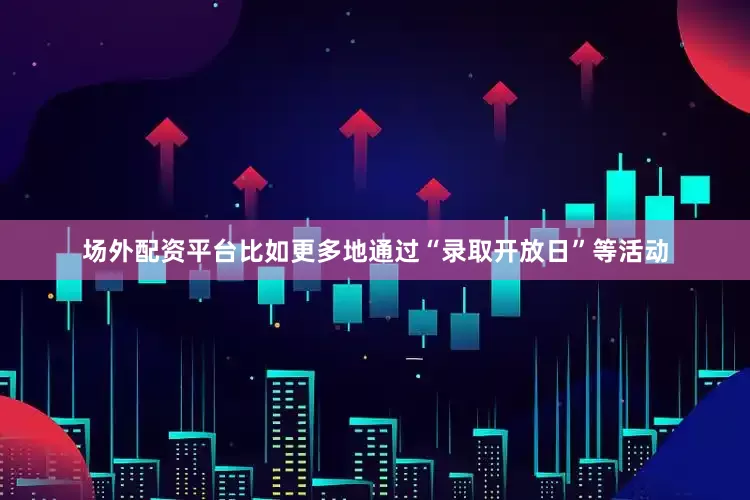 场外配资平台比如更多地通过“录取开放日”等活动