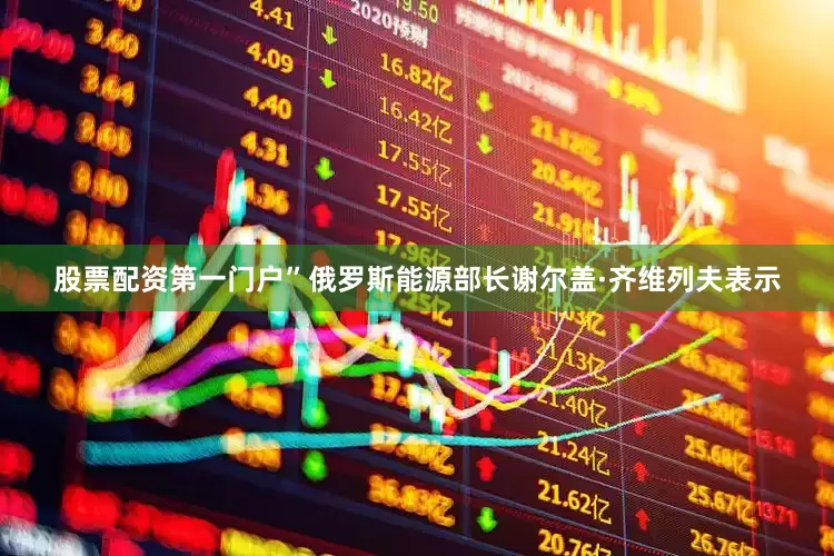 股票配资第一门户”俄罗斯能源部长谢尔盖·齐维列夫表示