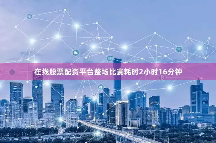 在线股票配资平台整场比赛耗时2小时16分钟