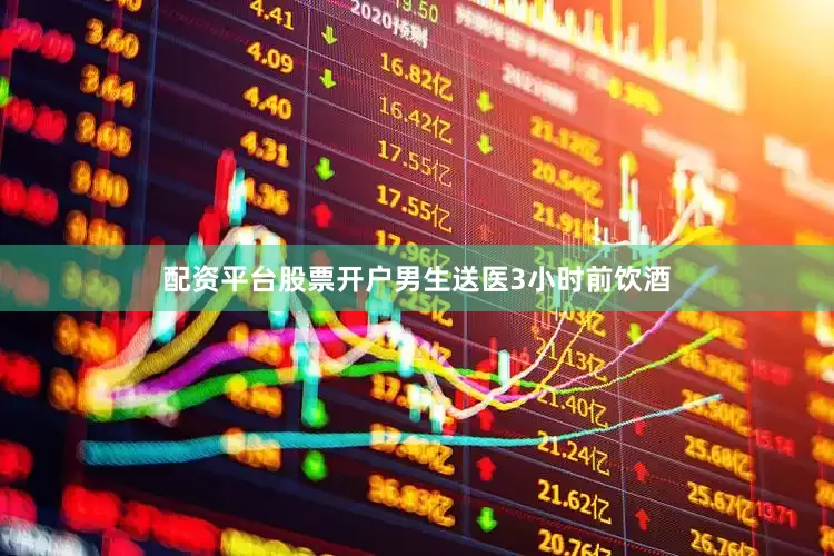 配资平台股票开户男生送医3小时前饮酒