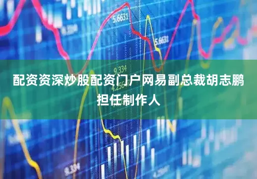 配资资深炒股配资门户网易副总裁胡志鹏担任制作人
