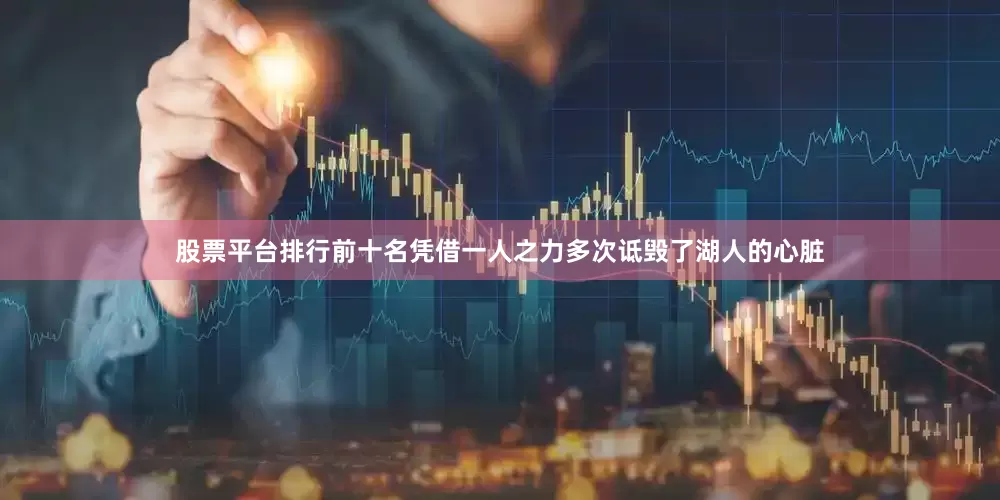 股票平台排行前十名凭借一人之力多次诋毁了湖人的心脏