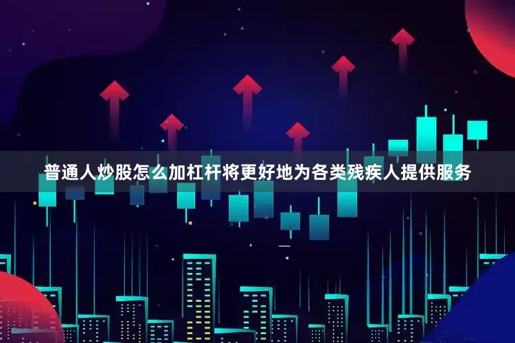 普通人炒股怎么加杠杆将更好地为各类残疾人提供服务