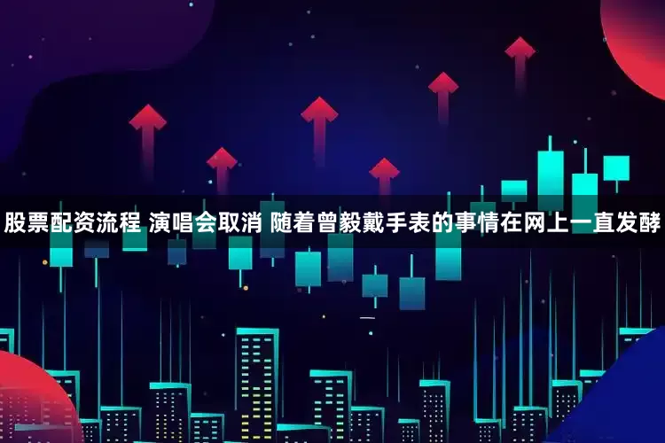 股票配资流程 演唱会取消 随着曾毅戴手表的事情在网上一直发酵
