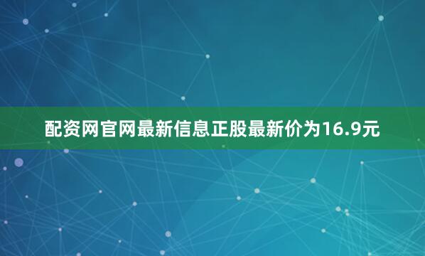 配资网官网最新信息正股最新价为16.9元