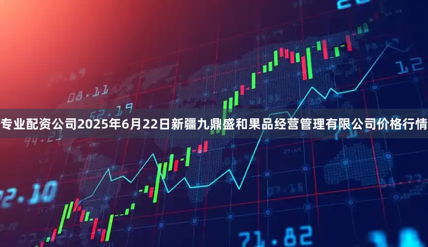 专业配资公司2025年6月22日新疆九鼎盛和果品经营管理有限公司价格行情