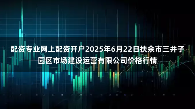 配资专业网上配资开户2025年6月22日扶余市三井子园区市场建设运营有限公司价格行情