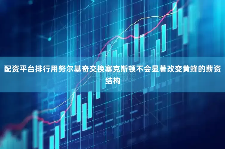 配资平台排行用努尔基奇交换塞克斯顿不会显著改变黄蜂的薪资结构