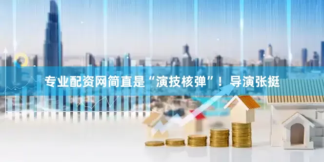 专业配资网简直是“演技核弹”！导演张挺