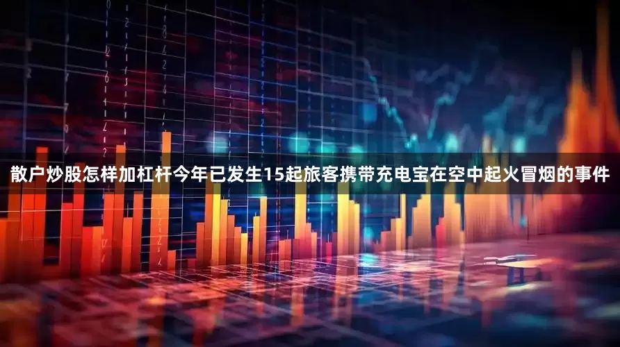 散户炒股怎样加杠杆今年已发生15起旅客携带充电宝在空中起火冒烟的事件