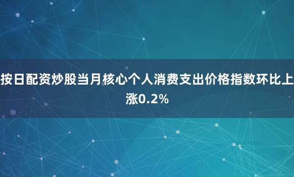 按日配资炒股当月核心个人消费支出价格指数环比上涨0.2%