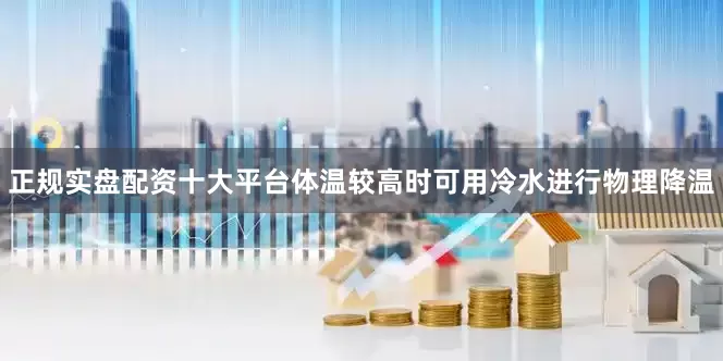 正规实盘配资十大平台体温较高时可用冷水进行物理降温