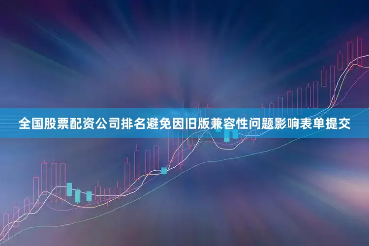 全国股票配资公司排名避免因旧版兼容性问题影响表单提交