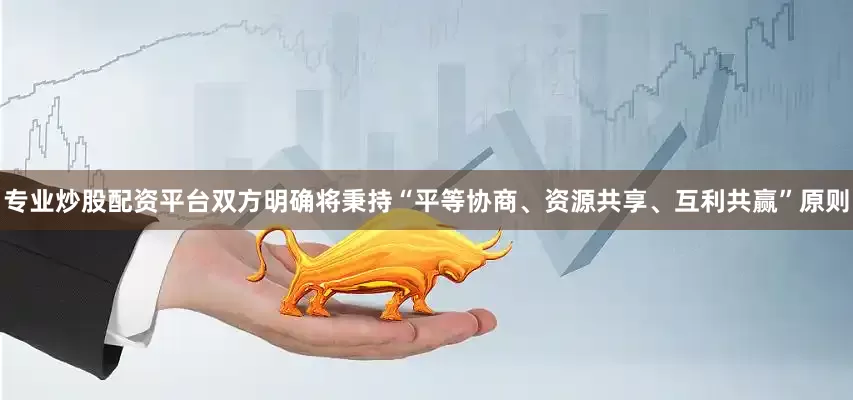 专业炒股配资平台双方明确将秉持“平等协商、资源共享、互利共赢”原则