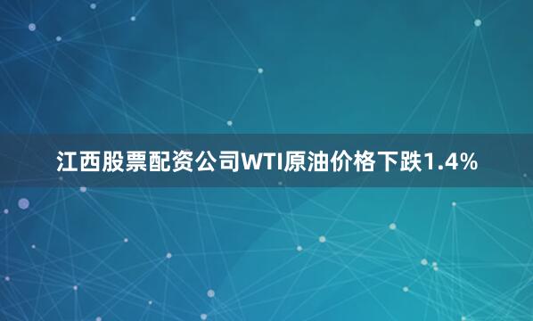 江西股票配资公司WTI原油价格下跌1.4%