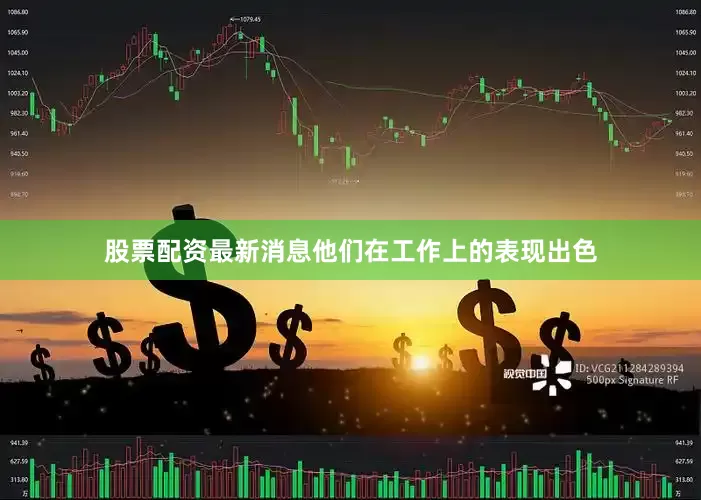 股票配资最新消息他们在工作上的表现出色