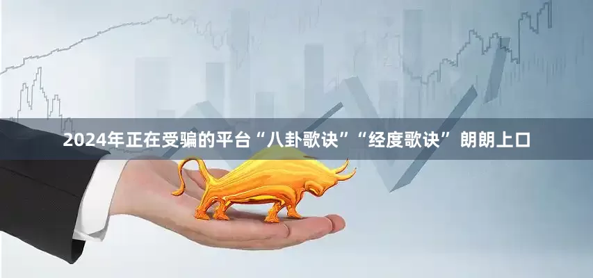 2024年正在受骗的平台“八卦歌诀”“经度歌诀” 朗朗上口