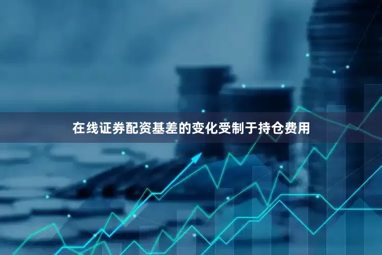 在线证券配资基差的变化受制于持仓费用