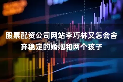 股票配资公司网站李巧林又怎会舍弃稳定的婚姻和两个孩子