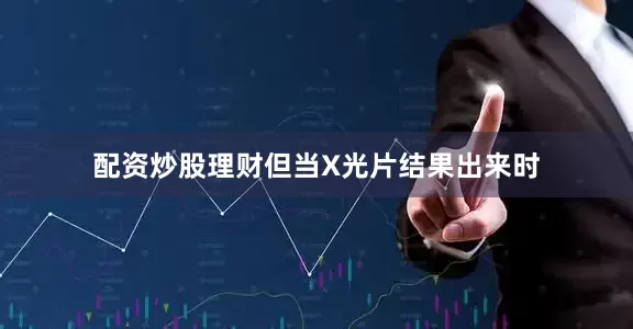 配资炒股理财但当X光片结果出来时