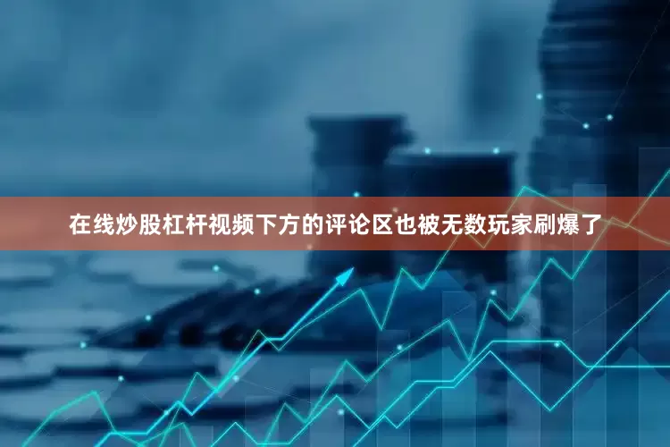 在线炒股杠杆视频下方的评论区也被无数玩家刷爆了