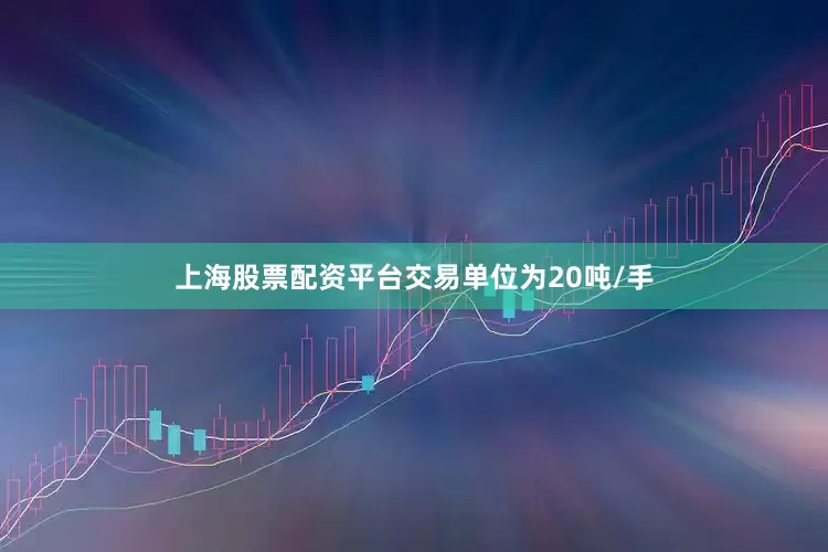 上海股票配资平台交易单位为20吨/手