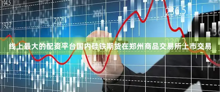 线上最大的配资平台国内硅铁期货在郑州商品交易所上市交易