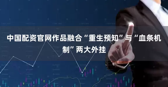 中国配资官网作品融合“重生预知”与“血条机制”两大外挂