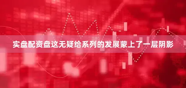 实盘配资盘这无疑给系列的发展蒙上了一层阴影