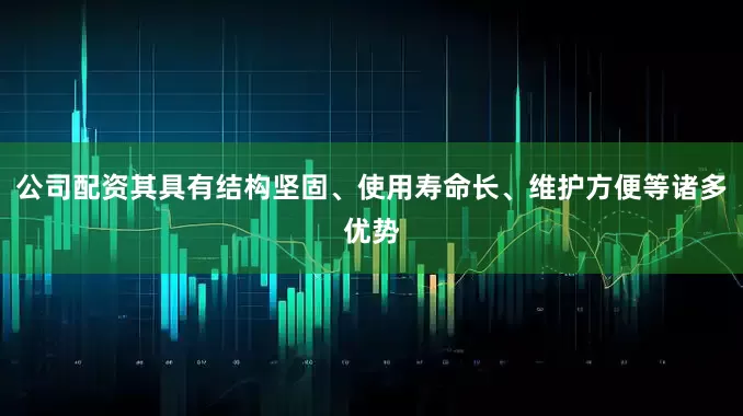 公司配资其具有结构坚固、使用寿命长、维护方便等诸多优势