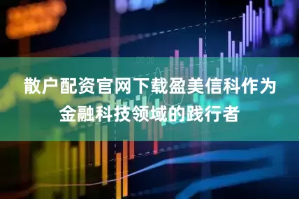散户配资官网下载　　盈美信科作为金融科技领域的践行者