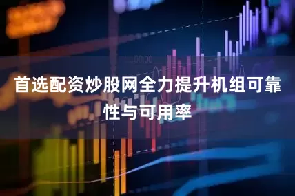 首选配资炒股网全力提升机组可靠性与可用率