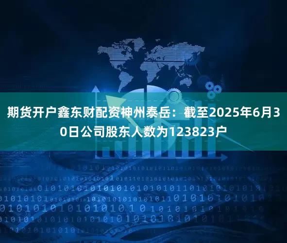 期货开户鑫东财配资神州泰岳：截至2025年6月30日公司股东人数为123823户
