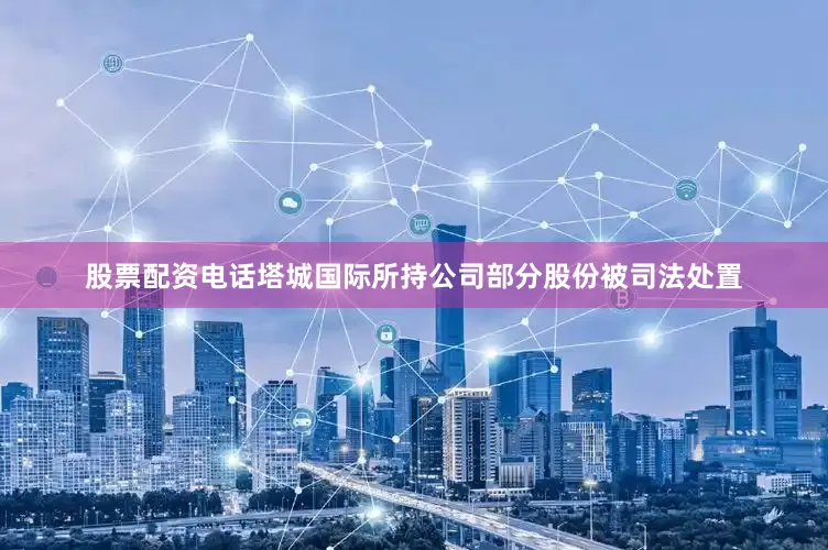 股票配资电话塔城国际所持公司部分股份被司法处置