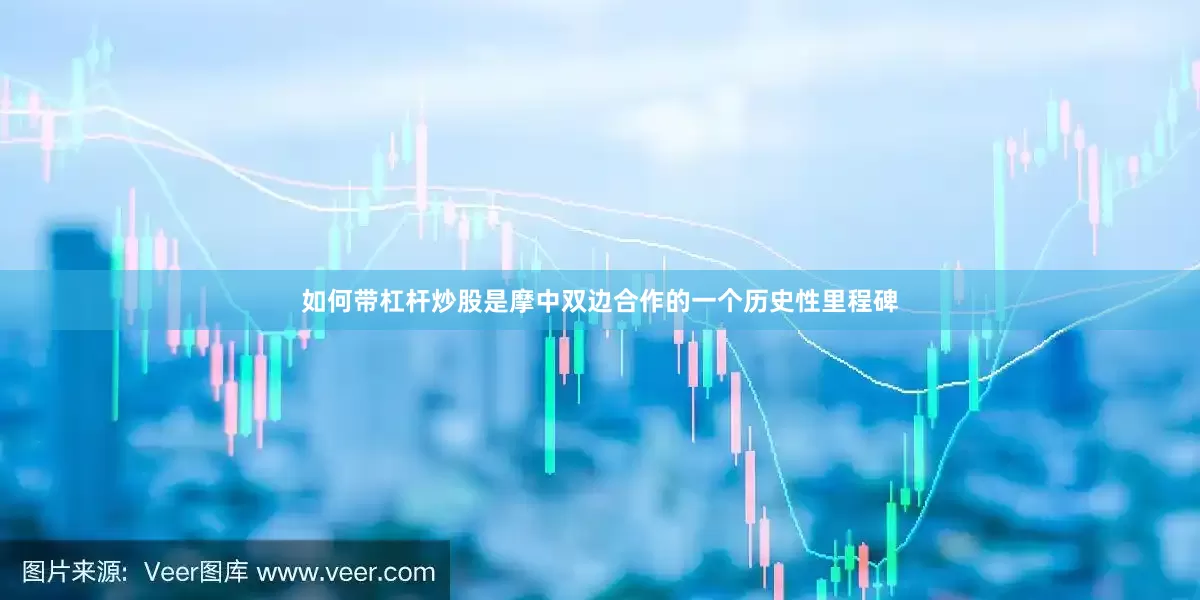 如何带杠杆炒股是摩中双边合作的一个历史性里程碑