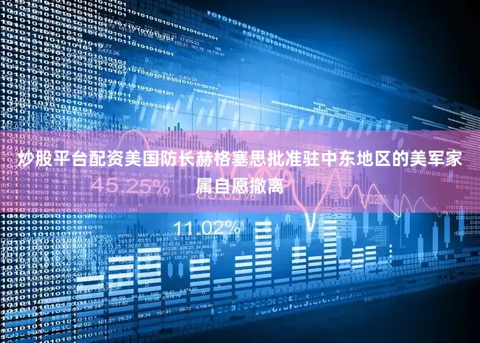 炒股平台配资美国防长赫格塞思批准驻中东地区的美军家属自愿撤离