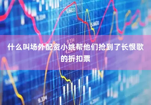 什么叫场外配资小姚帮他们抢到了长恨歌的折扣票