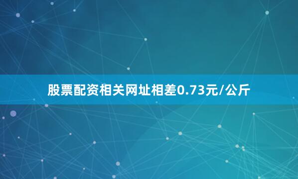 股票配资相关网址相差0.73元/公斤