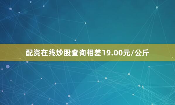 配资在线炒股查询相差19.00元/公斤