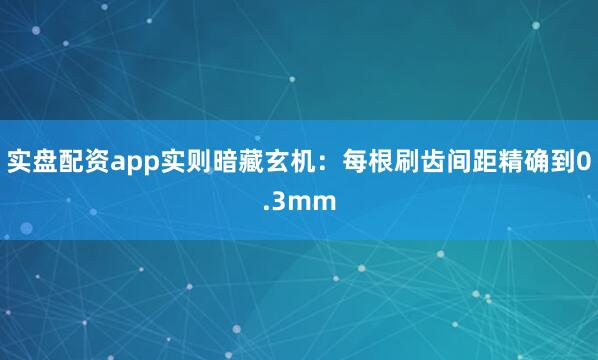 实盘配资app实则暗藏玄机：每根刷齿间距精确到0.3mm