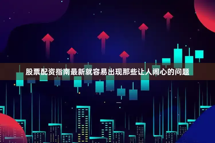 股票配资指南最新就容易出现那些让人闹心的问题