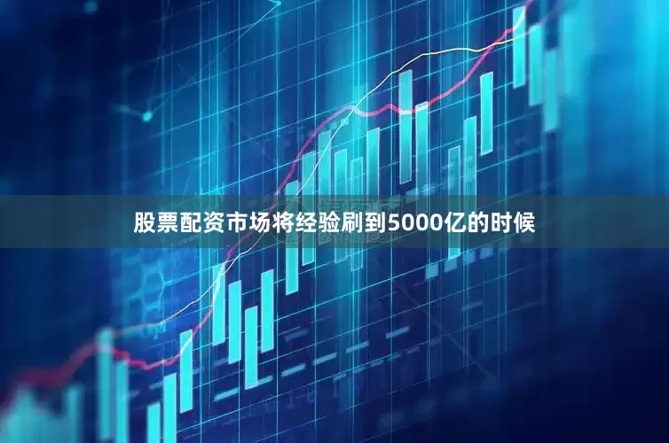 股票配资市场将经验刷到5000亿的时候