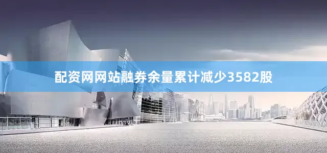 配资网网站融券余量累计减少3582股